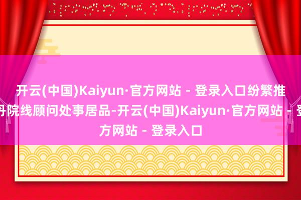 开云(中国)Kaiyun·官方网站 - 登录入口纷繁推出伊菲丹院线顾问处事居品-开云(中国)Kaiyun·官方网站 - 登录入口