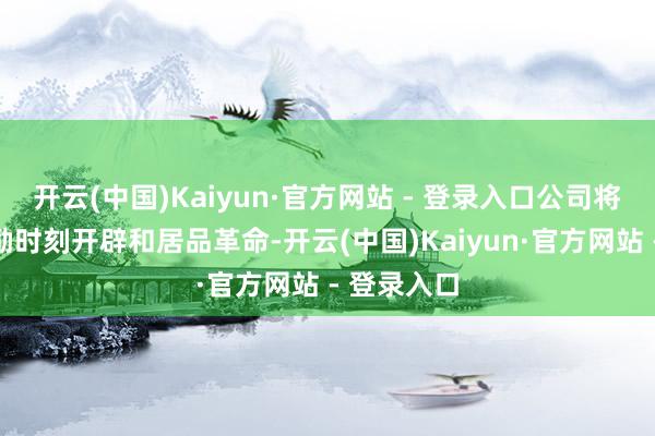 开云(中国)Kaiyun·官方网站 - 登录入口公司将合手续鼓励时刻开辟和居品革命-开云(中国)Kaiyun·官方网站 - 登录入口