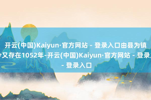 开云(中国)Kaiyun·官方网站 - 登录入口由县为镇于今又存在1052年-开云(中国)Kaiyun·官方网站 - 登录入口