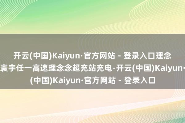开云(中国)Kaiyun·官方网站 - 登录入口理念念汽车全系车型使用寰宇任一高速理念念超充站充电-开云(中国)Kaiyun·官方网站 - 登录入口
