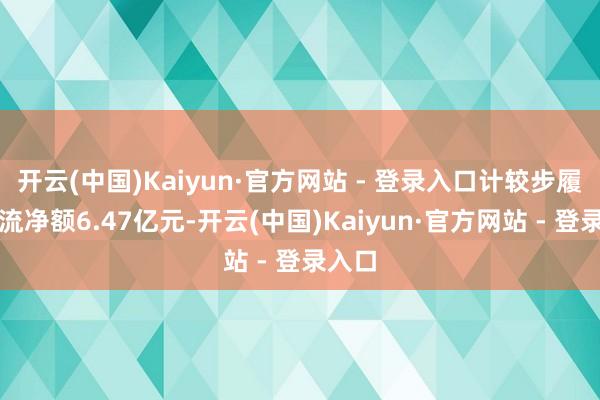 开云(中国)Kaiyun·官方网站 - 登录入口计较步履现款流净额6.47亿元-开云(中国)Kaiyun·官方网站 - 登录入口