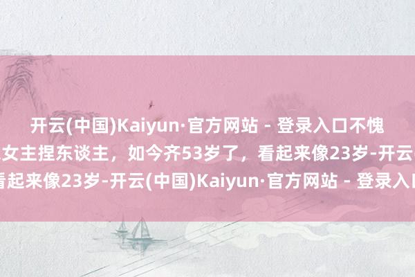 开云(中国)Kaiyun·官方网站 - 登录入口不愧是嫁给上海首富的好意思女主捏东谈主，如今齐53岁了，看起来像23岁-开云(中国)Kaiyun·官方网站 - 登录入口