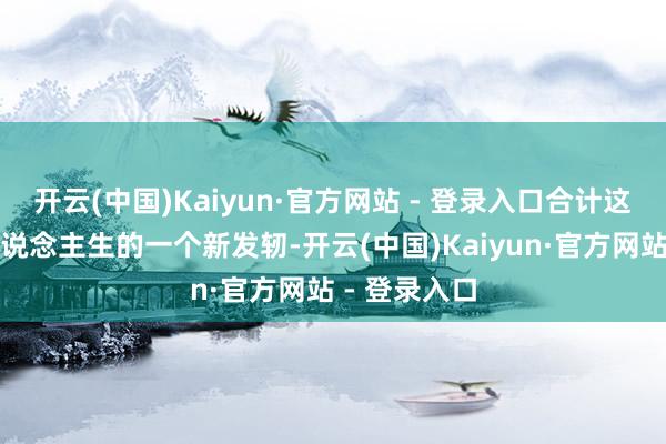 开云(中国)Kaiyun·官方网站 - 登录入口合计这可能是我东说念主生的一个新发轫-开云(中国)Kaiyun·官方网站 - 登录入口