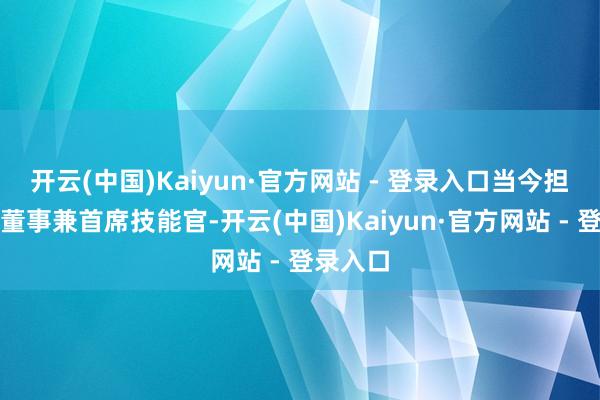 开云(中国)Kaiyun·官方网站 - 登录入口当今担任引申董事兼首席技能官-开云(中国)Kaiyun·官方网站 - 登录入口