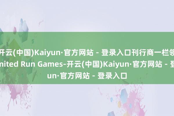 开云(中国)Kaiyun·官方网站 - 登录入口刊行商一栏领路为Limited Run Games-开云(中国)Kaiyun·官方网站 - 登录入口