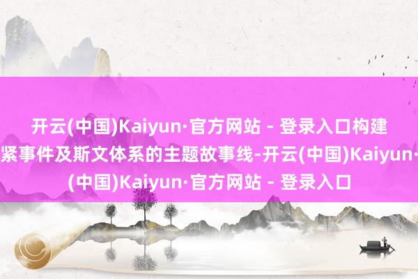 开云(中国)Kaiyun·官方网站 - 登录入口构建出围绕中枢变装、要紧事件及斯文体系的主题故事线-开云(中国)Kaiyun·官方网站 - 登录入口