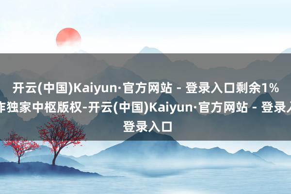 开云(中国)Kaiyun·官方网站 - 登录入口剩余1%当作独家中枢版权-开云(中国)Kaiyun·官方网站 - 登录入口