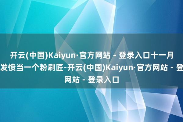 开云(中国)Kaiyun·官方网站 - 登录入口十一月原来在发愤当一个粉刷匠-开云(中国)Kaiyun·官方网站 - 登录入口