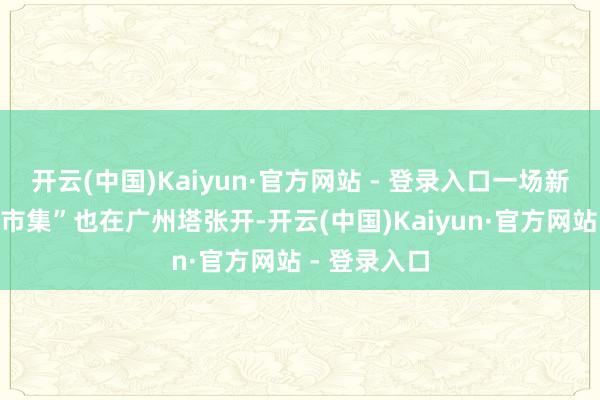 开云(中国)Kaiyun·官方网站 - 登录入口一场新颖的文旅“市集”也在广州塔张开-开云(中国)Kaiyun·官方网站 - 登录入口