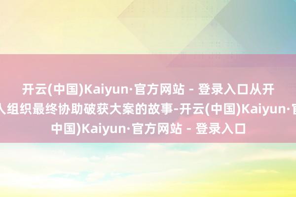 开云(中国)Kaiyun·官方网站 - 登录入口从开端的抵牾到真切罪人组织最终协助破获大案的故事-开云(中国)Kaiyun·官方网站 - 登录入口