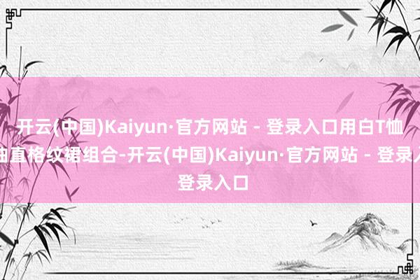 开云(中国)Kaiyun·官方网站 - 登录入口用白T恤与曲直格纹裙组合-开云(中国)Kaiyun·官方网站 - 登录入口