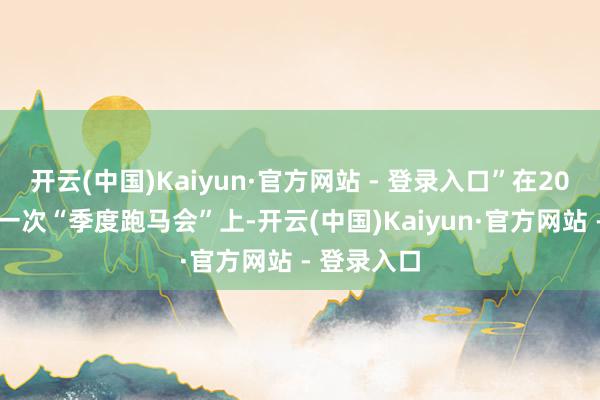 开云(中国)Kaiyun·官方网站 - 登录入口”在2024年临了一次“季度跑马会”上-开云(中国)Kaiyun·官方网站 - 登录入口