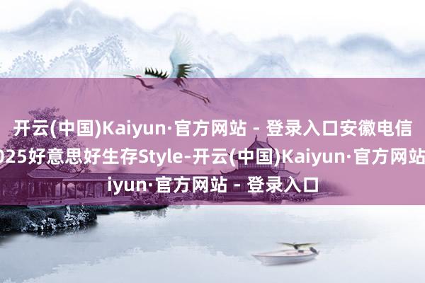 开云(中国)Kaiyun·官方网站 - 登录入口安徽电信与您共启2025好意思好生存Style-开云(中国)Kaiyun·官方网站 - 登录入口
