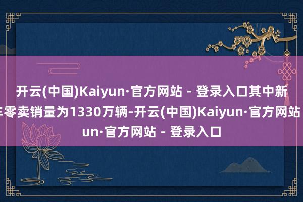 开云(中国)Kaiyun·官方网站 - 登录入口其中新动力乘用车零卖销量为1330万辆-开云(中国)Kaiyun·官方网站 - 登录入口