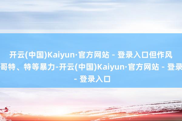 开云(中国)Kaiyun·官方网站 - 登录入口但作风特等哥特、特等暴力-开云(中国)Kaiyun·官方网站 - 登录入口