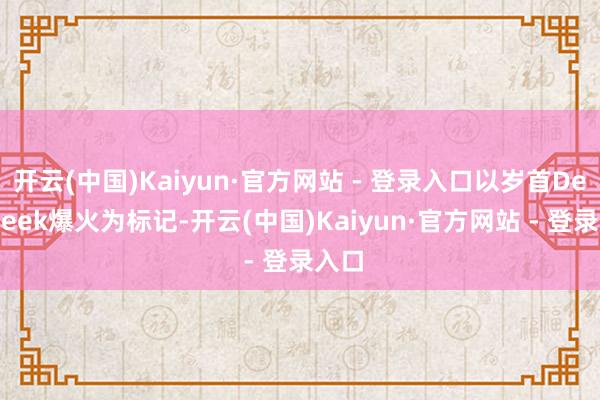 开云(中国)Kaiyun·官方网站 - 登录入口以岁首DeepSeek爆火为标记-开云(中国)Kaiyun·官方网站 - 登录入口
