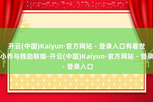 开云(中国)Kaiyun·官方网站 - 登录入口有着世仇的小乔与魏劭联婚-开云(中国)Kaiyun·官方网站 - 登录入口