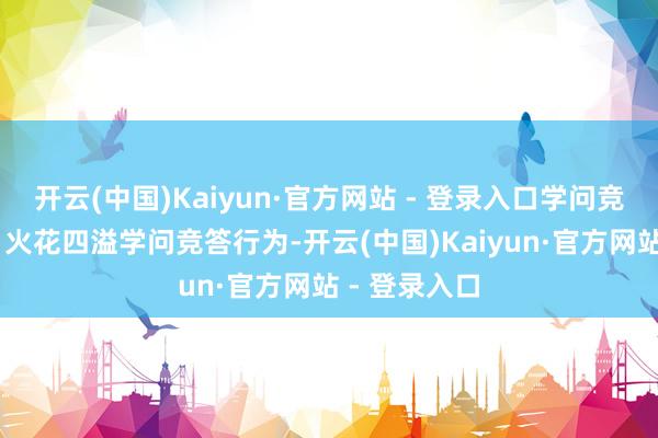 开云(中国)Kaiyun·官方网站 - 登录入口学问竞答智谋碰撞 火花四溢学问竞答行为-开云(中国)Kaiyun·官方网站 - 登录入口