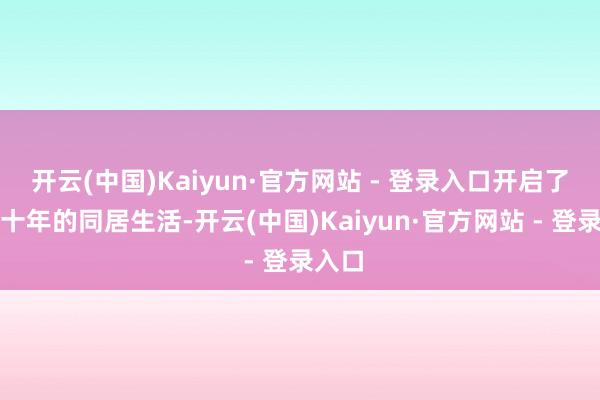 开云(中国)Kaiyun·官方网站 - 登录入口开启了长达十年的同居生活-开云(中国)Kaiyun·官方网站 - 登录入口