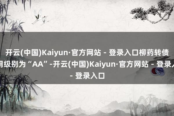开云(中国)Kaiyun·官方网站 - 登录入口柳药转债信用级别为“AA”-开云(中国)Kaiyun·官方网站 - 登录入口