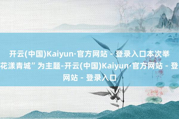 开云(中国)Kaiyun·官方网站 - 登录入口本次举止以“花漾青城”为主题-开云(中国)Kaiyun·官方网站 - 登录入口