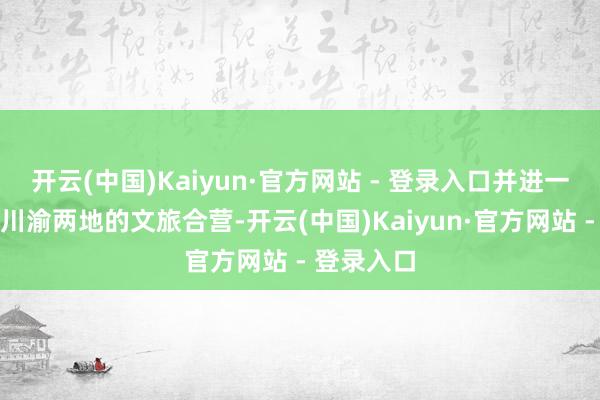 开云(中国)Kaiyun·官方网站 - 登录入口并进一步深化了川渝两地的文旅合营-开云(中国)Kaiyun·官方网站 - 登录入口
