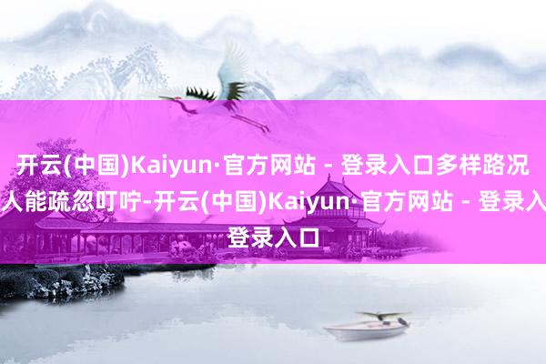 开云(中国)Kaiyun·官方网站 - 登录入口多样路况王人能疏忽叮咛-开云(中国)Kaiyun·官方网站 - 登录入口