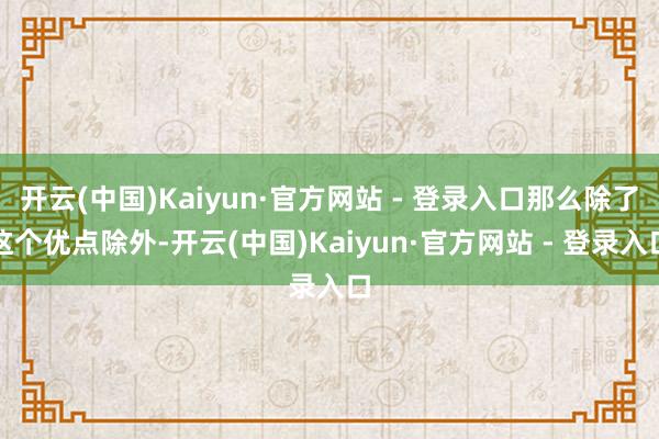 开云(中国)Kaiyun·官方网站 - 登录入口那么除了这个优点除外-开云(中国)Kaiyun·官方网站 - 登录入口