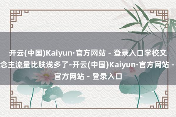 开云(中国)Kaiyun·官方网站 - 登录入口学校文创店东说念主流量比肤浅多了-开云(中国)Kaiyun·官方网站 - 登录入口