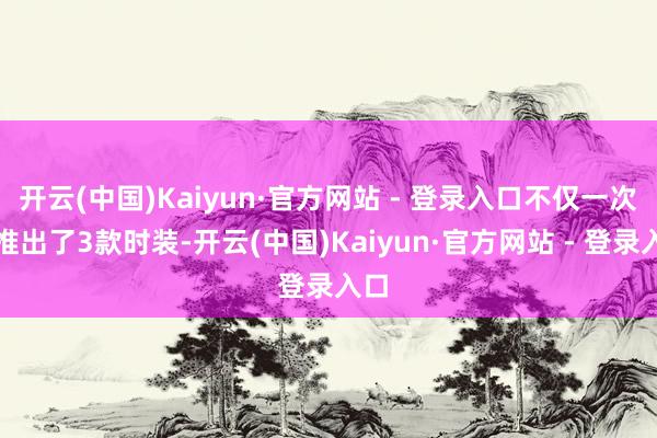 开云(中国)Kaiyun·官方网站 - 登录入口不仅一次性推出了3款时装-开云(中国)Kaiyun·官方网站 - 登录入口