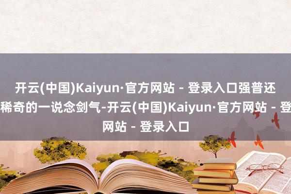 开云(中国)Kaiyun·官方网站 - 登录入口强普还会附带稀奇的一说念剑气-开云(中国)Kaiyun·官方网站 - 登录入口
