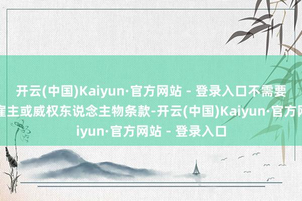 开云(中国)Kaiyun·官方网站 - 登录入口不需要当今和过往的雇主或威权东说念主物条款-开云(中国)Kaiyun·官方网站 - 登录入口
