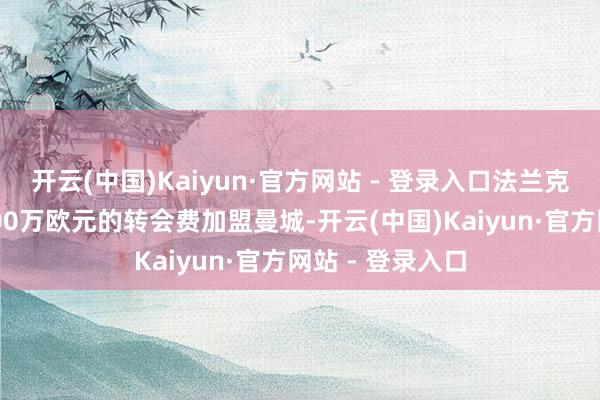 开云(中国)Kaiyun·官方网站 - 登录入口法兰克福时尚将以5000万欧元的转会费加盟曼城-开云(中国)Kaiyun·官方网站 - 登录入口