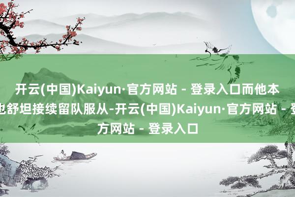 开云(中国)Kaiyun·官方网站 - 登录入口而他本东谈主也舒坦接续留队服从-开云(中国)Kaiyun·官方网站 - 登录入口