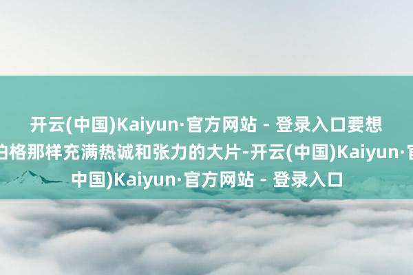 开云(中国)Kaiyun·官方网站 - 登录入口要想制作一部像斯皮尔伯格那样充满热诚和张力的大片-开云(中国)Kaiyun·官方网站 - 登录入口