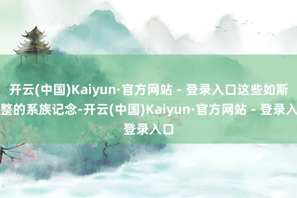 开云(中国)Kaiyun·官方网站 - 登录入口这些如斯完整的系族记念-开云(中国)Kaiyun·官方网站 - 登录入口