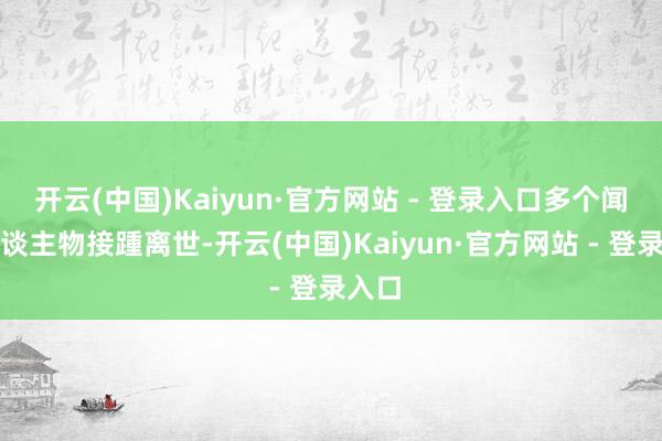 开云(中国)Kaiyun·官方网站 - 登录入口多个闻名东谈主物接踵离世-开云(中国)Kaiyun·官方网站 - 登录入口