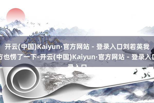 开云(中国)Kaiyun·官方网站 - 登录入口刘若英我方也愣了一下-开云(中国)Kaiyun·官方网站 - 登录入口