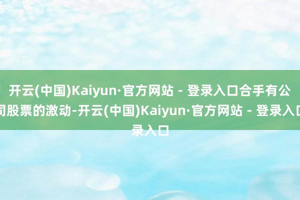 开云(中国)Kaiyun·官方网站 - 登录入口合手有公司股票的激动-开云(中国)Kaiyun·官方网站 - 登录入口