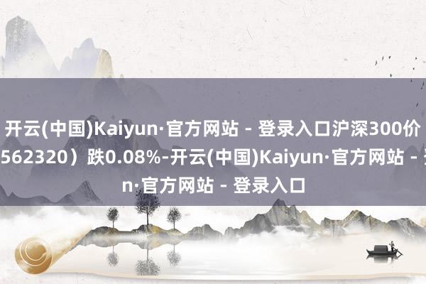开云(中国)Kaiyun·官方网站 - 登录入口沪深300价值ETF（562320）跌0.08%-开云(中国)Kaiyun·官方网站 - 登录入口