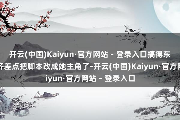 开云(中国)Kaiyun·官方网站 - 登录入口搞得东说念主家导演齐差点把脚本改成她主角了-开云(中国)Kaiyun·官方网站 - 登录入口