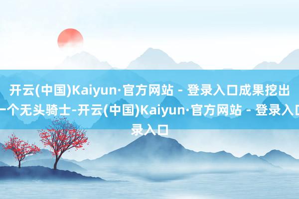 开云(中国)Kaiyun·官方网站 - 登录入口成果挖出一个无头骑士-开云(中国)Kaiyun·官方网站 - 登录入口