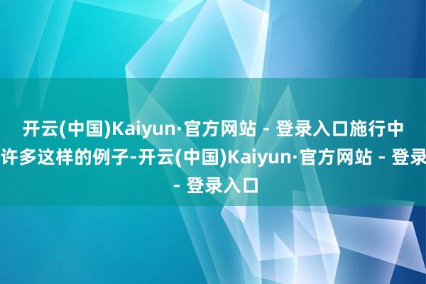 开云(中国)Kaiyun·官方网站 - 登录入口施行中也有许多这样的例子-开云(中国)Kaiyun·官方网站 - 登录入口