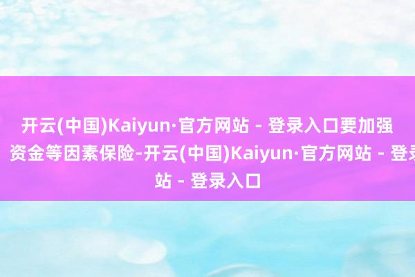 开云(中国)Kaiyun·官方网站 - 登录入口要加强用地、资金等因素保险-开云(中国)Kaiyun·官方网站 - 登录入口