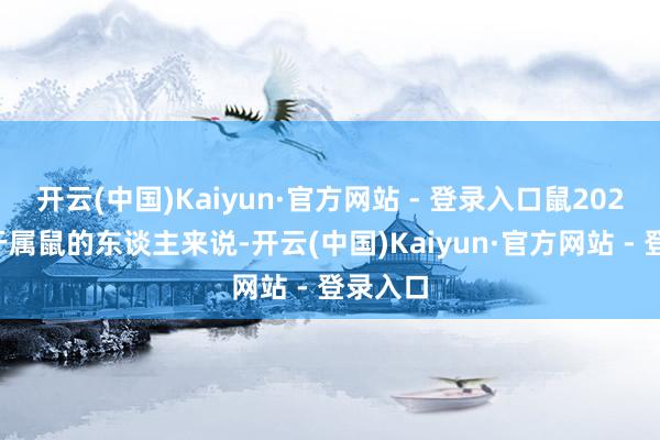 开云(中国)Kaiyun·官方网站 - 登录入口鼠2025年关于属鼠的东谈主来说-开云(中国)Kaiyun·官方网站 - 登录入口