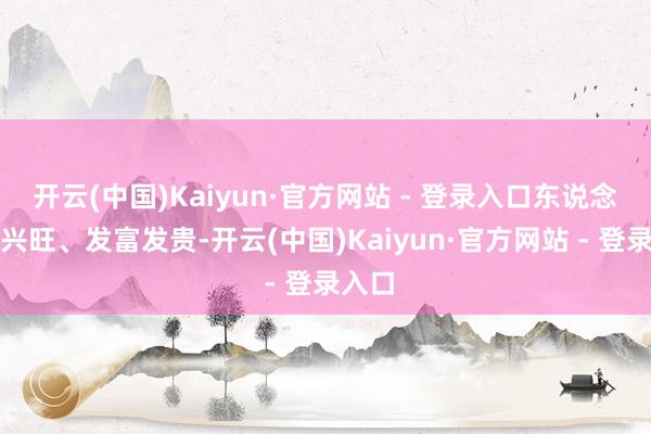 开云(中国)Kaiyun·官方网站 - 登录入口东说念主本兴旺、发富发贵-开云(中国)Kaiyun·官方网站 - 登录入口
