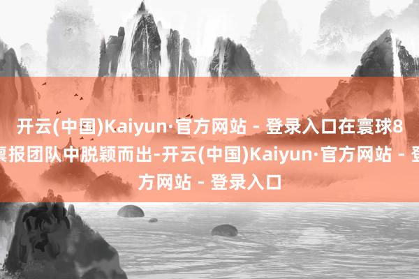 开云(中国)Kaiyun·官方网站 - 登录入口在寰球8022支禀报团队中脱颖而出-开云(中国)Kaiyun·官方网站 - 登录入口