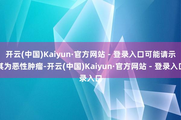 开云(中国)Kaiyun·官方网站 - 登录入口可能请示其为恶性肿瘤-开云(中国)Kaiyun·官方网站 - 登录入口