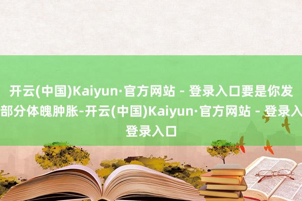 开云(中国)Kaiyun·官方网站 - 登录入口要是你发现部分体魄肿胀-开云(中国)Kaiyun·官方网站 - 登录入口