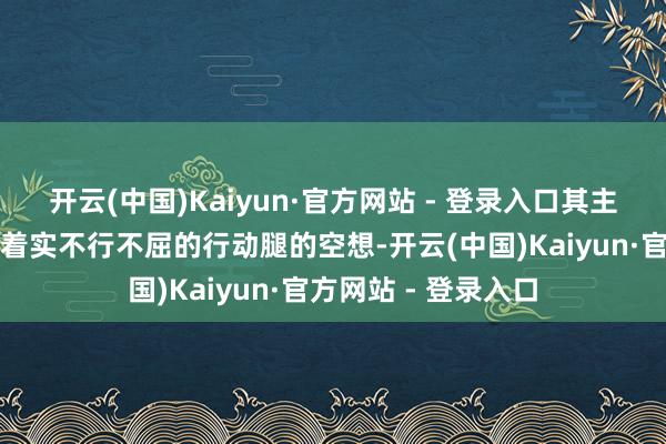 开云(中国)Kaiyun·官方网站 - 登录入口其主要表现为浓烈的、着实不行不屈的行动腿的空想-开云(中国)Kaiyun·官方网站 - 登录入口
